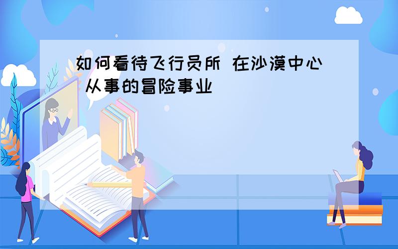 如何看待飞行员所 在沙漠中心 从事的冒险事业