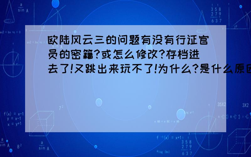 欧陆风云三的问题有没有行证官员的密籍?或怎么修改?存档进去了!又跳出来玩不了!为什么?是什么原因?还是到时间了?我那是1889年!应该可以玩到3000年的!为什么?时间补丁怎么搞!谁发给我!我