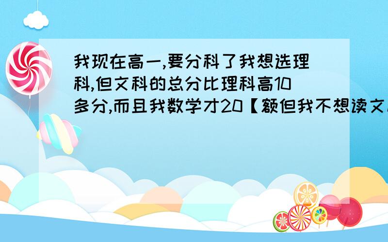 我现在高一,要分科了我想选理科,但文科的总分比理科高10多分,而且我数学才20【额但我不想读文科,文科只有地理好,历史正是只有30多的水平,虽然我理科都没及格,但我想知道怎么能提升理科