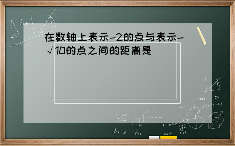 在数轴上表示-2的点与表示-√10的点之间的距离是