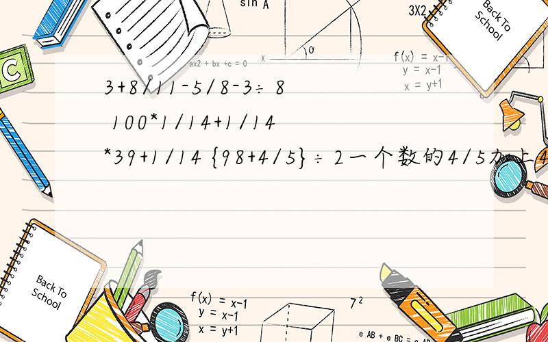 3+8/11-5/8-3÷8 100*1/14+1/14*39+1/14 {98+4/5}÷2一个数的4/5加上4/5的和是14/5,这个数是多少?