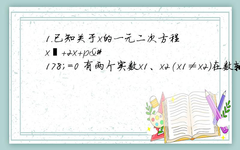 1.已知关于x的一元二次方程x²+2x+p²=0 有两个实数x1、x2(x1≠x2)在数轴表示x2的在表示x2的点的右边,且相距p+1,求p的值2.已知关于X的一元二次方程x²+2（m+3）x+m²+3=0 有两个实数根 αβ