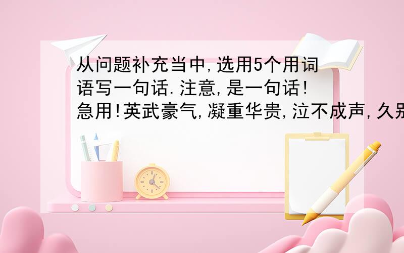 从问题补充当中,选用5个用词语写一句话.注意,是一句话!急用!英武豪气,凝重华贵,泣不成声,久别重逢,焦躁不安,恍然大悟,炯炯有神,浴血搏杀,长途跋涉,兴高采烈,清波荡漾,排山倒海,千方百计,