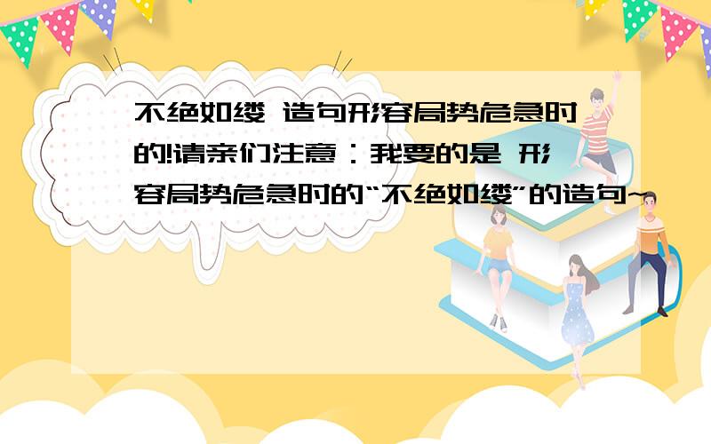 不绝如缕 造句形容局势危急时的!请亲们注意：我要的是 形容局势危急时的“不绝如缕”的造句~