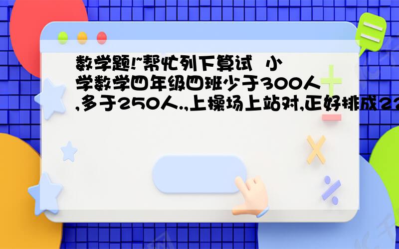 数学题!~帮忙列下算试  小学数学四年级四班少于300人,多于250人.,上操场上站对,正好排成22行或26行,请问四班一共有多少名同学.