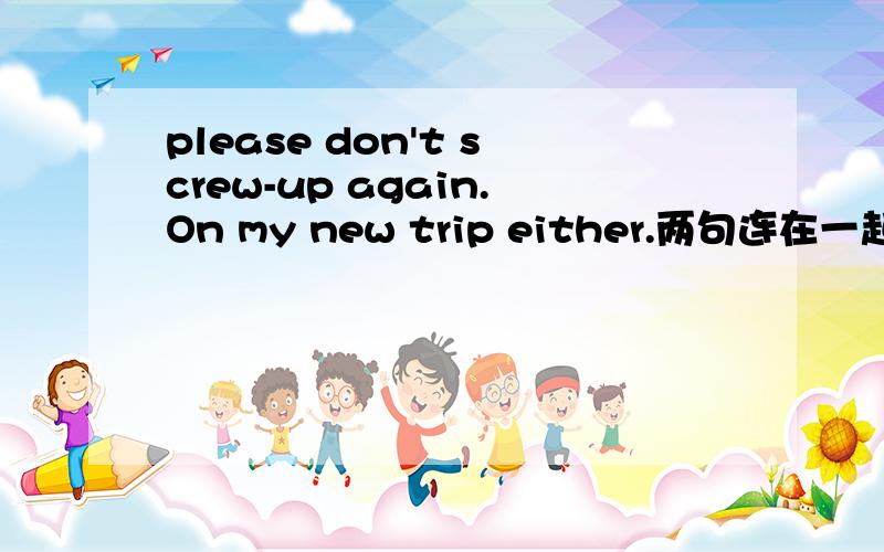 please don't screw-up again.On my new trip either.两句连在一起是什么意思