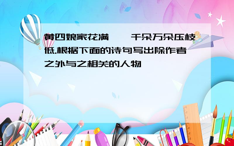 黄四娘家花满蹊,千朵万朵压枝低.根据下面的诗句写出除作者之外与之相关的人物