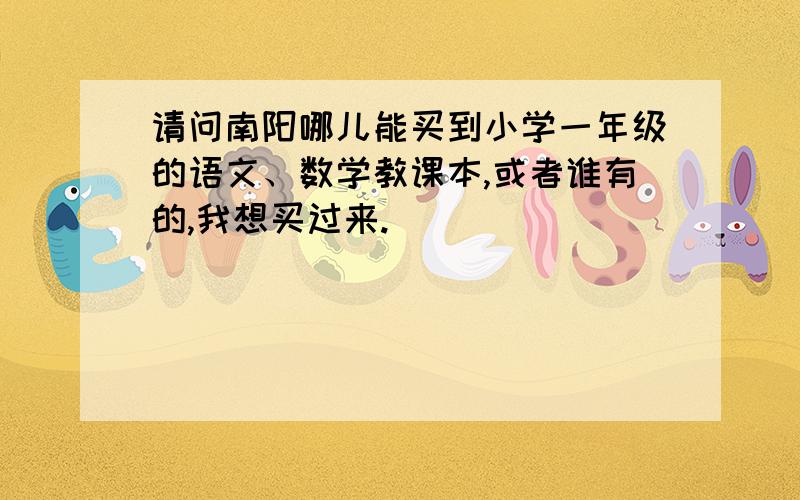 请问南阳哪儿能买到小学一年级的语文、数学教课本,或者谁有的,我想买过来.