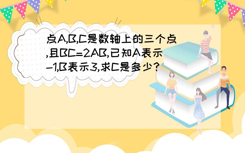 点A,B,C是数轴上的三个点,且BC=2AB,已知A表示-1,B表示3,求C是多少?