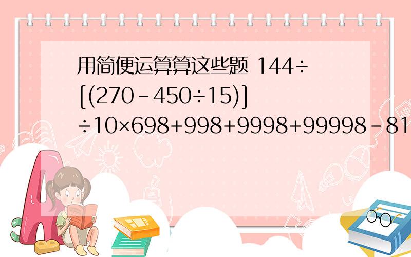 用简便运算算这些题 144÷[(270-450÷15)]÷10×698+998+9998+99998-81997×20022002-2002×19971997123455+234566+345677+456788+567899438000÷（2001－2000×2002）用简便方法计算呜呜 快来帮我解解题啊 呜呜呜呜呜呜呜呜…