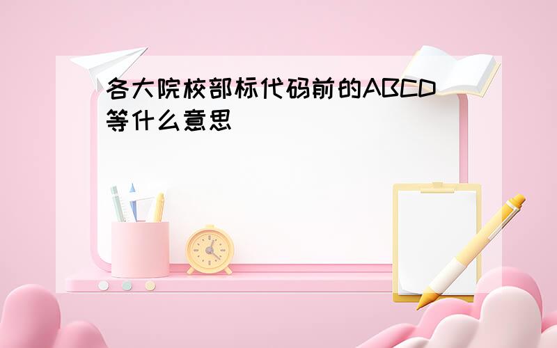 各大院校部标代码前的ABCD等什么意思