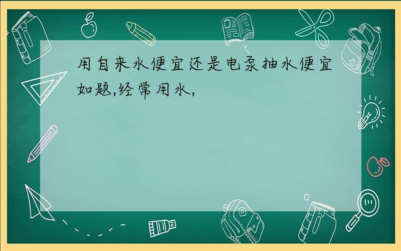 用自来水便宜还是电泵抽水便宜如题,经常用水,