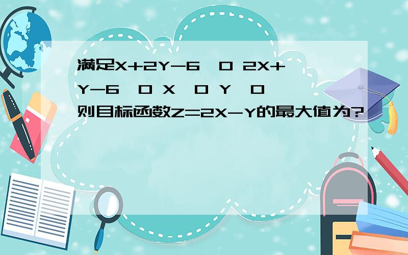 满足X+2Y-6≤0 2X+Y-6≤0 X≥0 Y≥0 则目标函数Z=2X-Y的最大值为?