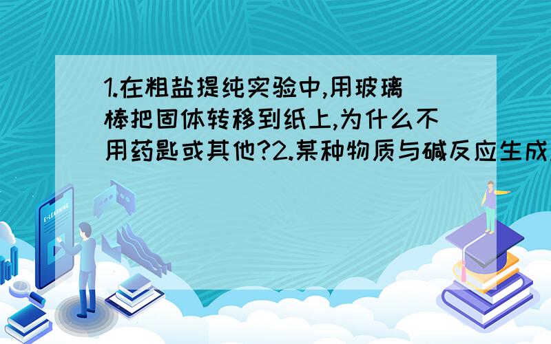 1.在粗盐提纯实验中,用玻璃棒把固体转移到纸上,为什么不用药匙或其他?2.某种物质与碱反应生成盐和水,那么这物质一定是酸,说出理由