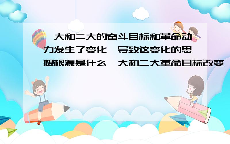 一大和二大的奋斗目标和革命动力发生了变化,导致这变化的思想根源是什么一大和二大革命目标改变,导致这个思想变化的原因是什么?