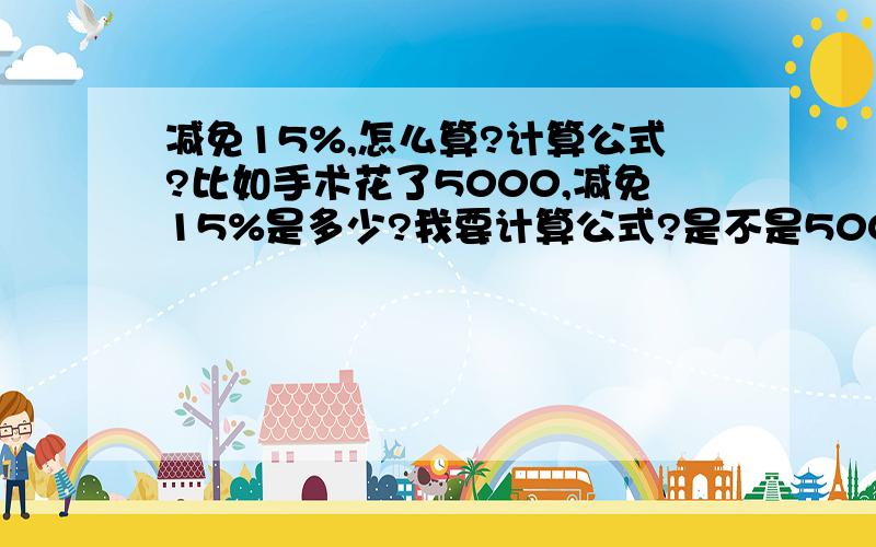 减免15%,怎么算?计算公式?比如手术花了5000,减免15%是多少?我要计算公式?是不是5000乘以 100%减区15%