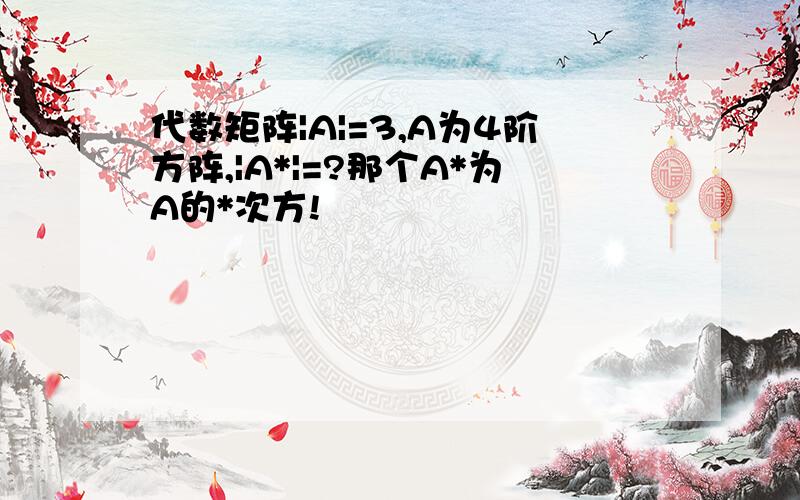 代数矩阵|A|=3,A为4阶方阵,|A*|=?那个A*为A的*次方!