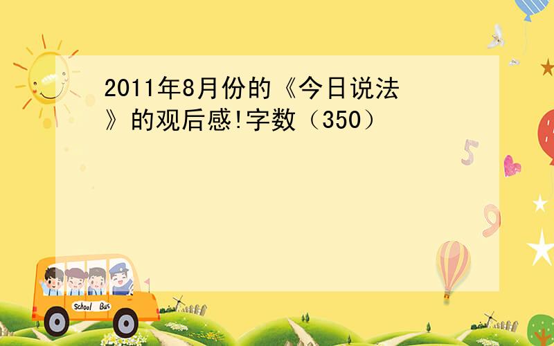 2011年8月份的《今日说法》的观后感!字数（350）