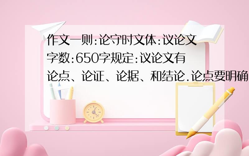 作文一则:论守时文体:议论文字数:650字规定:议论文有论点、论证、论据、和结论.论点要明确.论证要有正面论证和反面论证(可用例证法和引证法等等)注:希望作得好一些