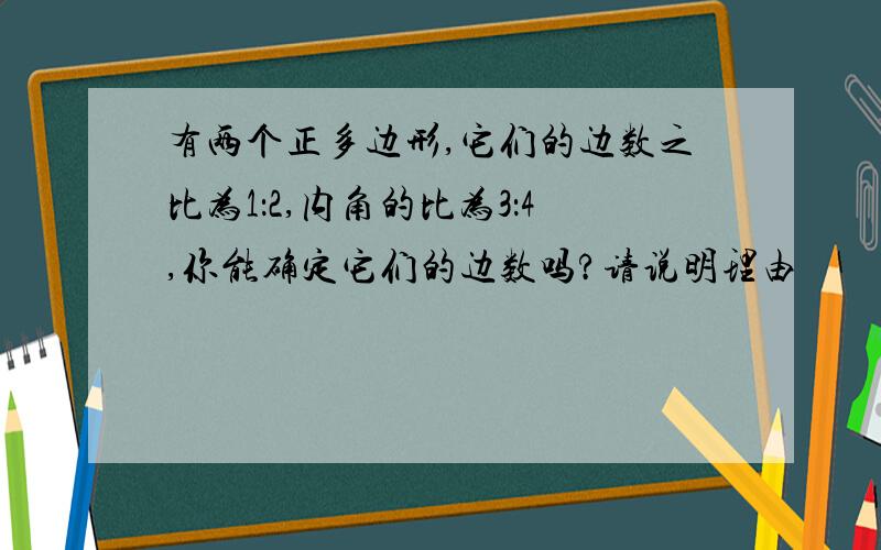 有两个正多边形,它们的边数之比为1：2,内角的比为3：4,你能确定它们的边数吗?请说明理由