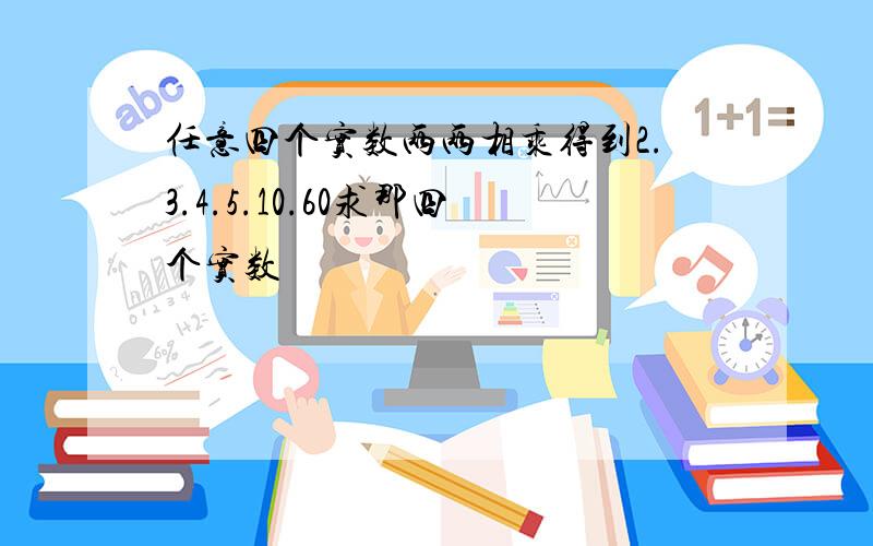 任意四个实数两两相乘得到2.3.4.5.10.60求那四个实数