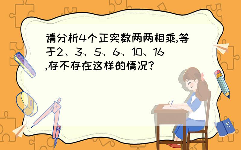 请分析4个正实数两两相乘,等于2、3、5、6、10、16,存不存在这样的情况?