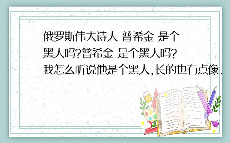 俄罗斯伟大诗人 普希金 是个黑人吗?普希金 是个黑人吗?我怎么听说他是个黑人,长的也有点像.