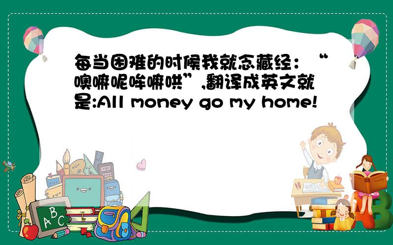 每当困难的时候我就念藏经：“噢嘛呢哞嘛哄”,翻译成英文就是:All money go my home!