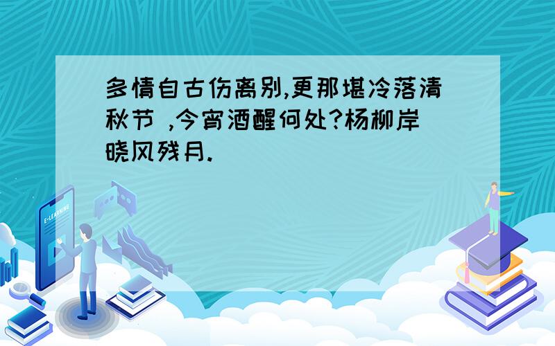 多情自古伤离别,更那堪冷落清秋节 ,今宵酒醒何处?杨柳岸晓风残月.