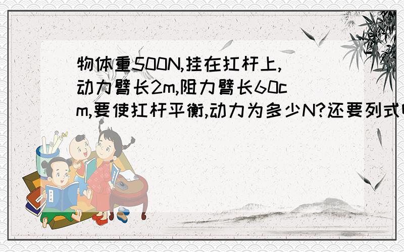 物体重500N,挂在扛杆上,动力臂长2m,阻力臂长60cm,要使扛杆平衡,动力为多少N?还要列式啊。- -