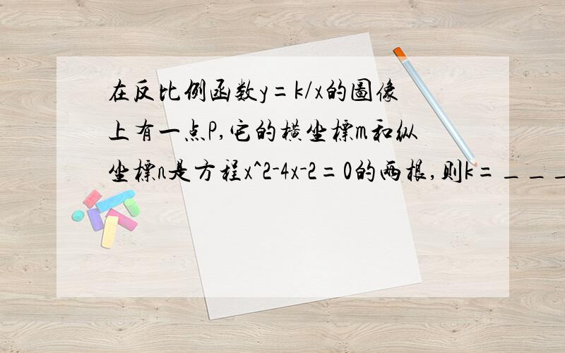 在反比例函数y=k/x的图像上有一点P,它的横坐标m和纵坐标n是方程x^2-4x-2=0的两根,则k=_________,点P与原点的距离为_________.已解出方程x^2-4x-2=0的两根为 x1=2+√6 x2=2-√6