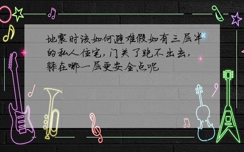 地震时该如何避难假如有三层半的私人住宅,门关了跑不出去,躲在哪一层更安全点呢