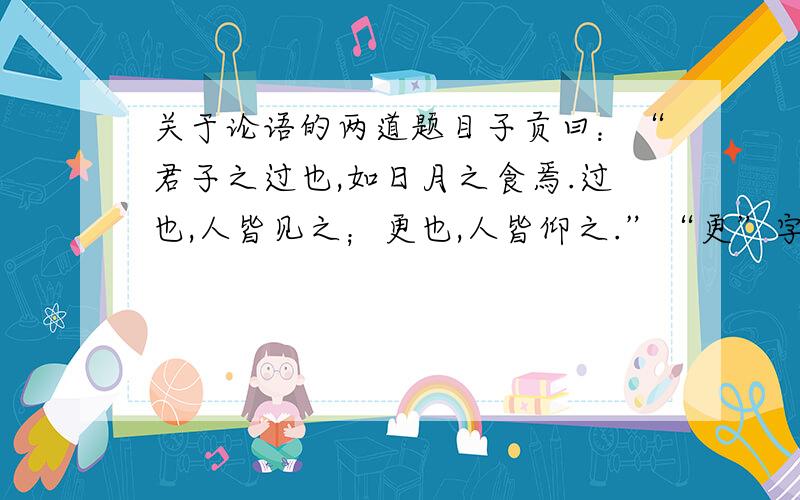 关于论语的两道题目子贡曰：“君子之过也,如日月之食焉.过也,人皆见之；更也,人皆仰之.”“更”字的读音是_________,意思是________翻译：君子之过也,如日月之食焉._________________________________