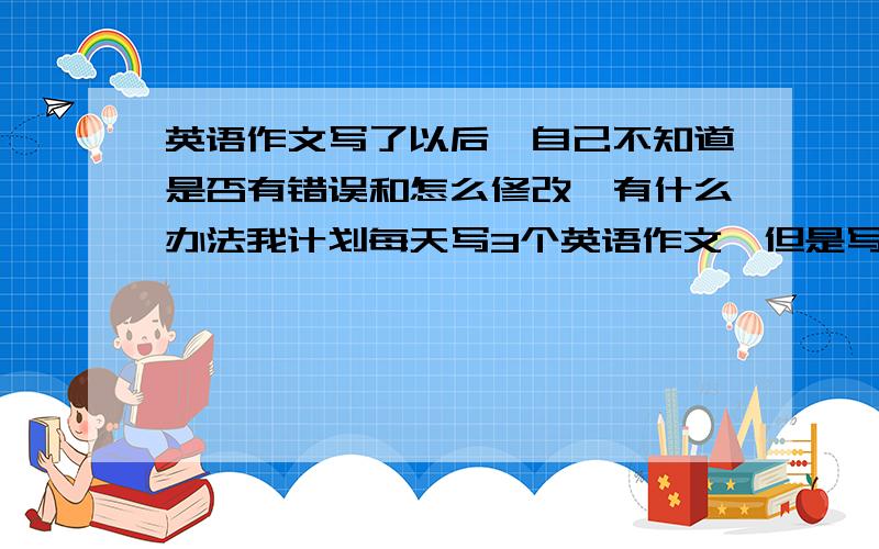 英语作文写了以后,自己不知道是否有错误和怎么修改,有什么办法我计划每天写3个英语作文,但是写了以后不知道哪里有错误,谁知道有没有什么网站或什么可以帮忙审查,纠正英语作文中的错