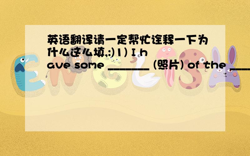 英语翻译请一定帮忙诠释一下为什么这么填,:)1) I have some _______ (照片) of the ______(英雄）who once fought in that battle .2) The _______(婴儿） in this room are all ______（男孩） and those in the next one are all girl