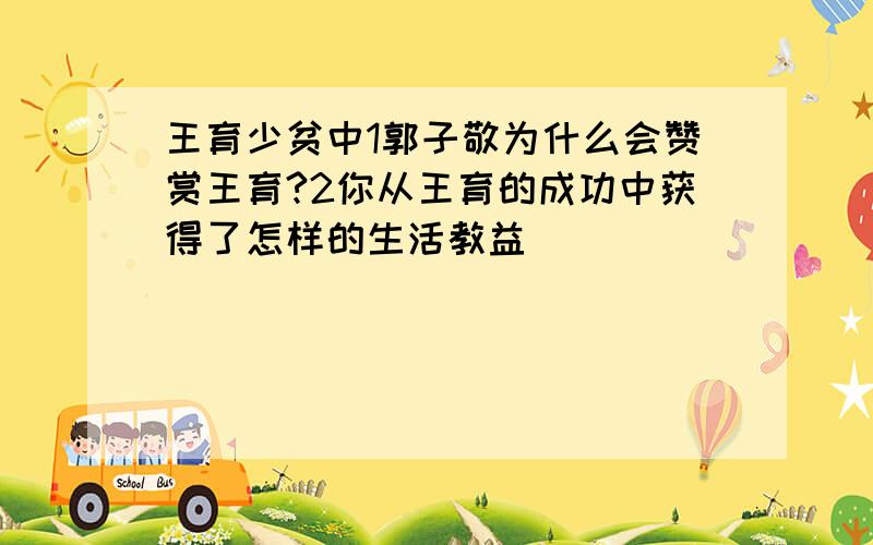 王育少贫中1郭子敬为什么会赞赏王育?2你从王育的成功中获得了怎样的生活教益