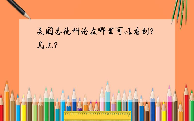 美国总统辩论在哪里可以看到?几点?