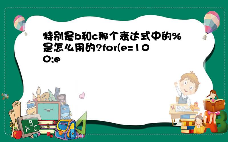 特别是b和c那个表达式中的%是怎么用的?for(e=100;e