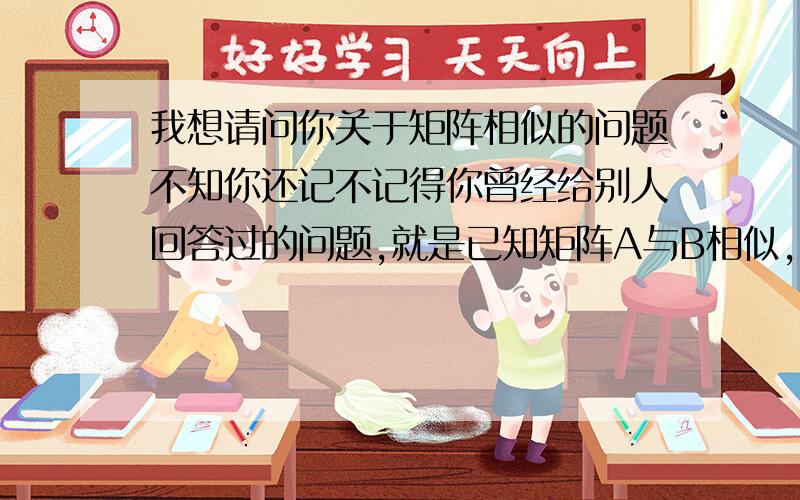 我想请问你关于矩阵相似的问题不知你还记不记得你曾经给别人回答过的问题,就是已知矩阵A与B相似,求其中的ab的值 我看了你的回答 还是没有明白怎么求出的ab 麻烦您能重新讲一遍吗 A= 1 -1