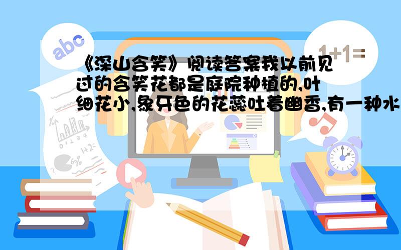 《深山含笑》阅读答案我以前见过的含笑花都是庭院种植的,叶细花小,象牙色的花蕊吐着幽香,有一种水果般的甜沁.含笑不（以、已）艳丽著称,妙的是一缕沁香.在井冈山深处,我被另一种含笑