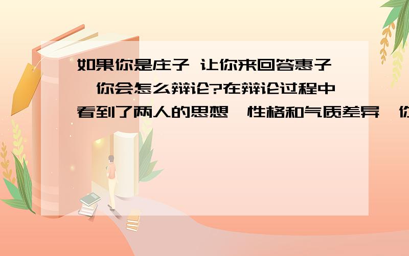 如果你是庄子 让你来回答惠子,你会怎么辩论?在辩论过程中看到了两人的思想、性格和气质差异,你更欣赏谁?