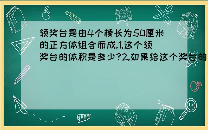 领奖台是由4个棱长为50厘米的正方体组合而成,1,这个领奖台的体积是多少?2,如果给这个奖台的表面积涂漆,涂漆的面积是多少?