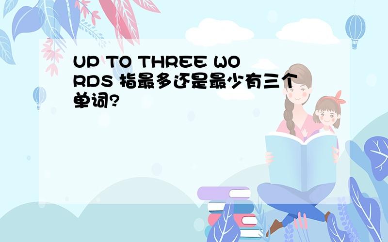 UP TO THREE WORDS 指最多还是最少有三个单词?