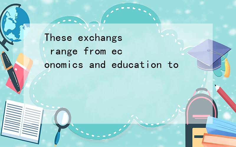 These exchangs range from economics and education to