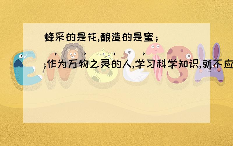 蜂采的是花,酿造的是蜜；（ ）,（ ）,（ ）,（ ）,;作为万物之灵的人,学习科学知识,就不应只是前智慧的重复,而应该是科学的创造.