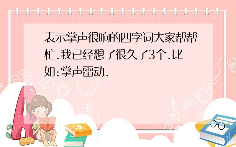 表示掌声很响的四字词大家帮帮忙.我已经想了很久了3个.比如:掌声雷动.