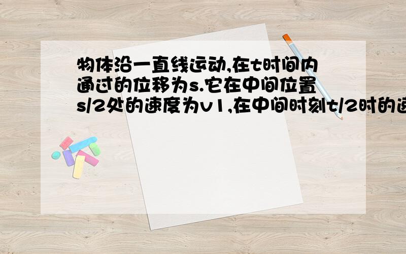 物体沿一直线运动,在t时间内通过的位移为s.它在中间位置s/2处的速度为v1,在中间时刻t/2时的速度为v2,则v1和v2的大小关系是请分为匀加速直线运动、匀减速直线运动、匀速直线运动