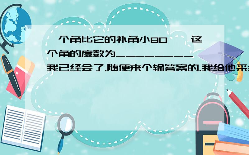 一个角比它的补角小80°,这个角的度数为________我已经会了，随便来个输答案的，我给他采纳- -