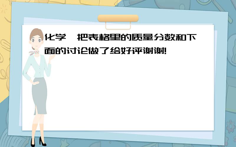 化学,把表格里的质量分数和下面的讨论做了给好评谢谢!