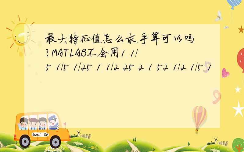 最大特征值怎么求.手算可以吗?MATLAB不会用1 1/5 1/5 1/25 1 1/2 25 2 1 52 1/2 1/5 1